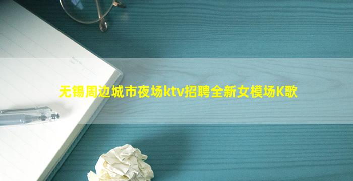 无锡周边城市夜场ktv招聘全新女模场K歌